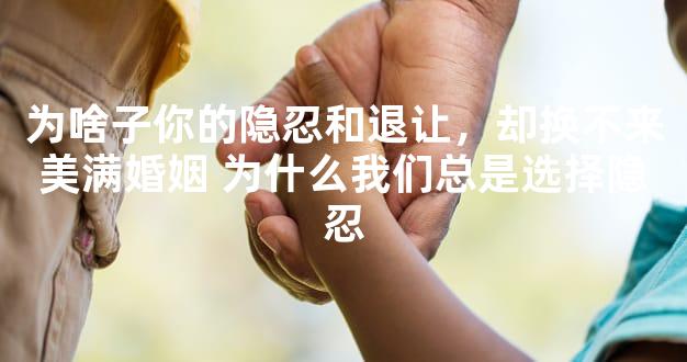 为啥子你的隐忍和退让，却换不来美满婚姻 为什么我